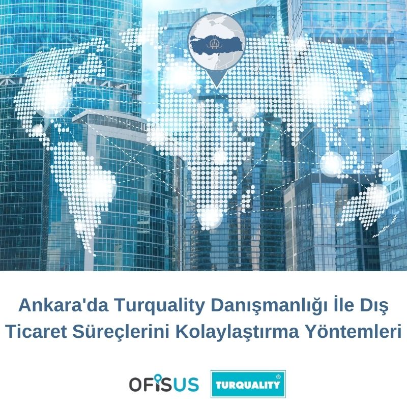 Ofisus Danışmanlık - Ankara’da Turquality Danışmanlığı İle Dış Ticaret Süreçlerini Kolaylaştırma Yöntemleri